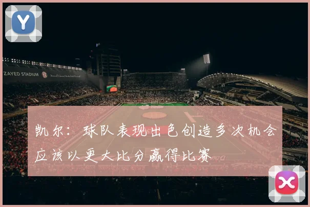 凯尔：球队表现出色创造多次机会应该以更大比分赢得比赛