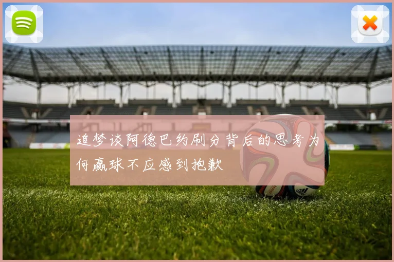 追梦谈阿德巴约刷分背后的思考为何赢球不应感到抱歉