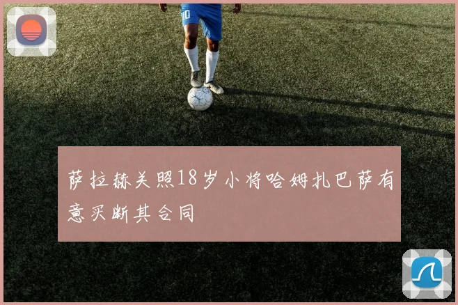 萨拉赫关照18岁小将哈姆扎巴萨有意买断其合同