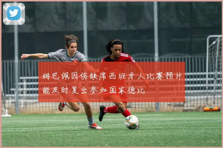 姆巴佩因伤缺席西班牙人比赛预计能及时复出参加国家德比