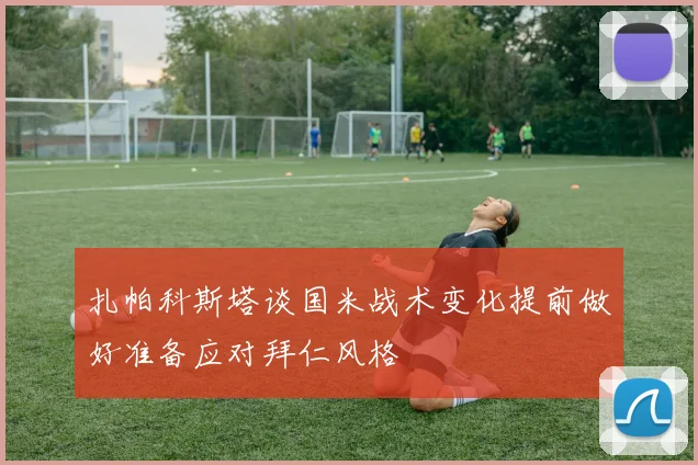 扎帕科斯塔谈国米战术变化提前做好准备应对拜仁风格