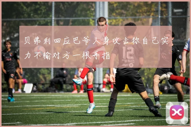 贝弗利回应巴爷人身攻击称自己实力不输对方一根手指