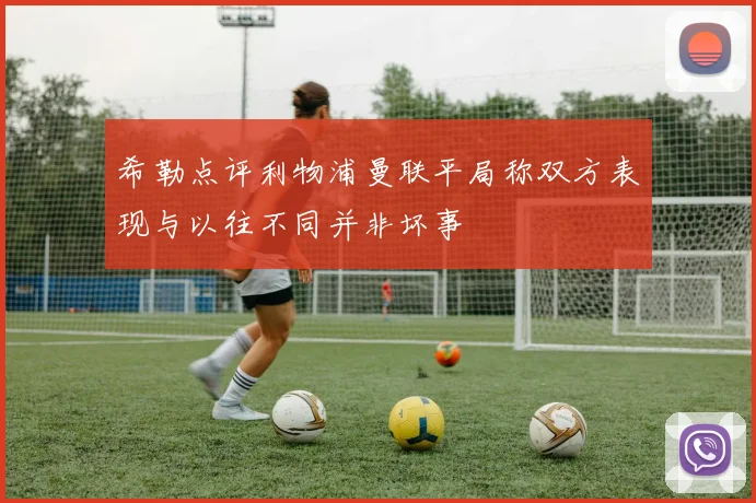 希勒点评利物浦曼联平局称双方表现与以往不同并非坏事