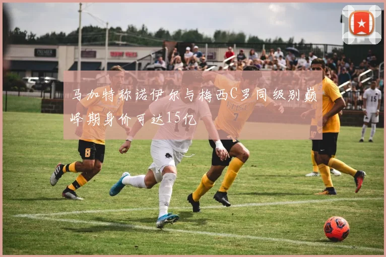 马加特称诺伊尔与梅西C罗同级别巅峰期身价可达15亿