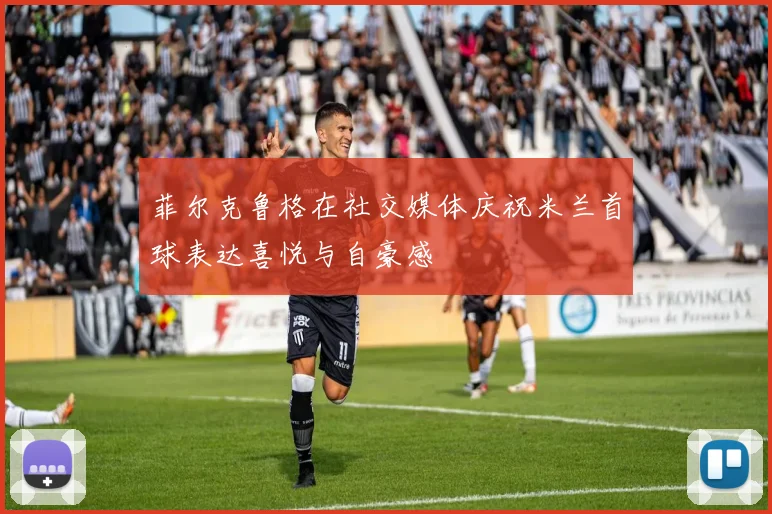 菲尔克鲁格在社交媒体庆祝米兰首球表达喜悦与自豪感