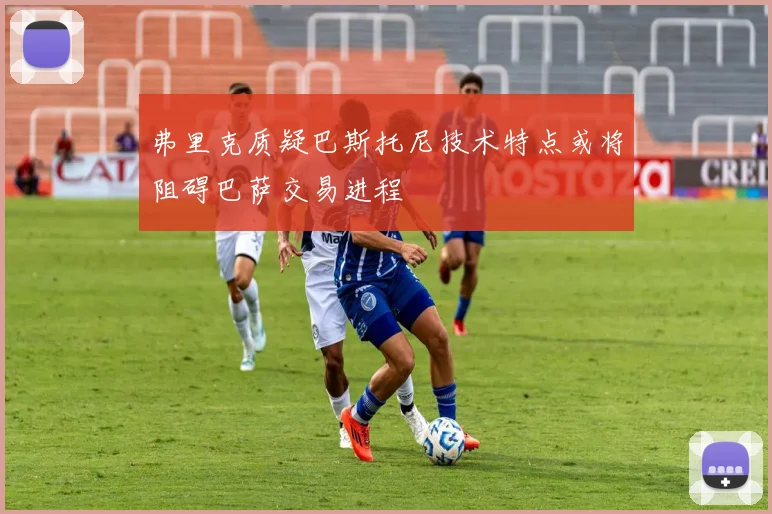 弗里克质疑巴斯托尼技术特点或将阻碍巴萨交易进程