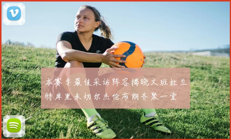 本赛季最佳采访阵容揭晓文班杜兰特库里米切尔杰伦布朗齐聚一堂