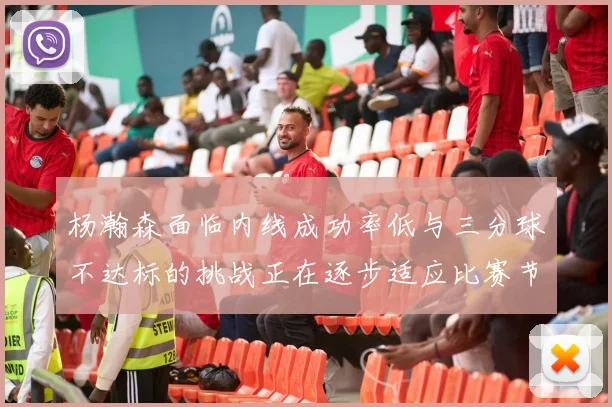 杨瀚森面临内线成功率低与三分球不达标的挑战正在逐步适应比赛节奏