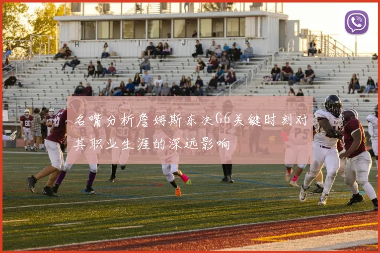 名嘴分析詹姆斯东决G6关键时刻对其职业生涯的深远影响