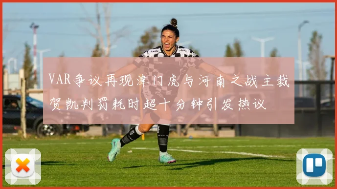 VAR争议再现津门虎与河南之战主裁贺凯判罚耗时超十分钟引发热议
