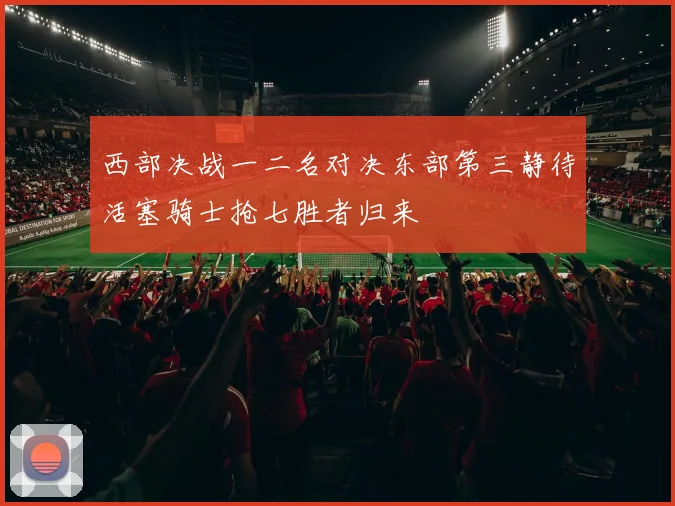 西部决战一二名对决东部第三静待活塞骑士抢七胜者归来