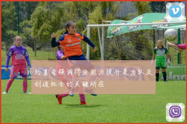 约基奇强调得分能力提升是为队友创造机会的关键所在