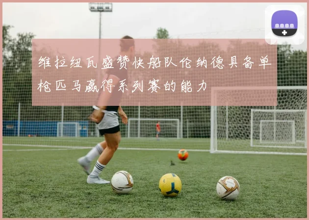 维拉纽瓦盛赞快船队伦纳德具备单枪匹马赢得系列赛的能力