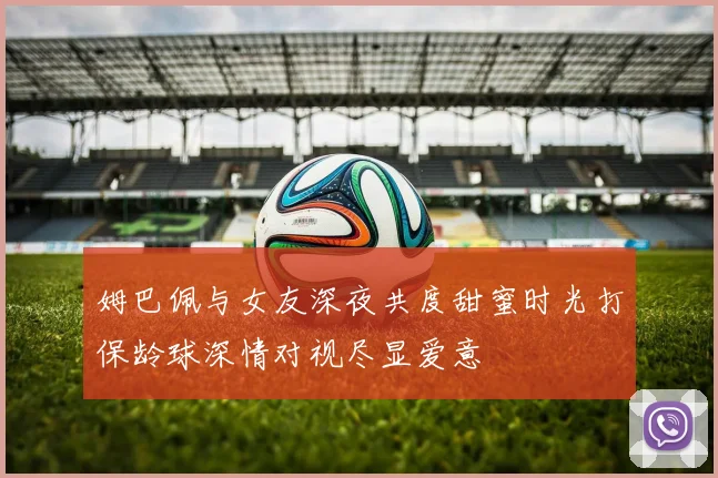 姆巴佩与女友深夜共度甜蜜时光打保龄球深情对视尽显爱意