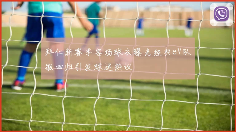 拜仁新赛季客场球衣曝光经典eV队徽回归引发球迷热议