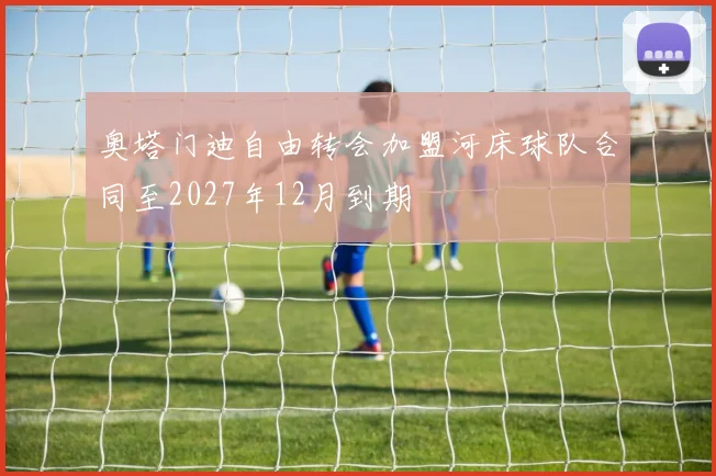 奥塔门迪自由转会加盟河床球队合同至2027年12月到期