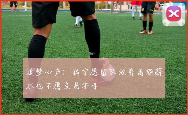 追梦心声：我宁愿留队放弃高额薪水也不愿交易字母