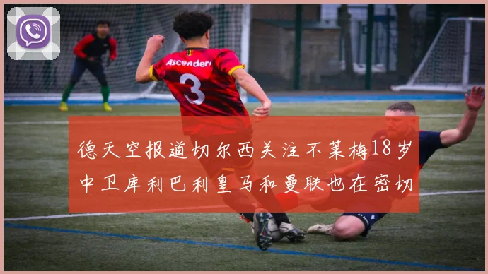 德天空报道切尔西关注不莱梅18岁中卫库利巴利皇马和曼联也在密切留意