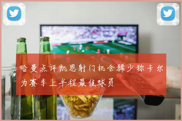 哈曼点评凯恩射门机会稀少称卡尔为赛季上半程最佳球员