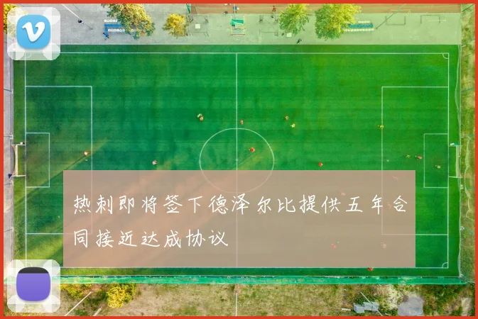 热刺即将签下德泽尔比提供五年合同接近达成协议