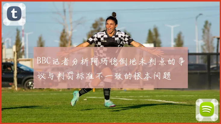 BBC记者分析阿玛德倒地未判点的争议与判罚标准不一致的根本问题